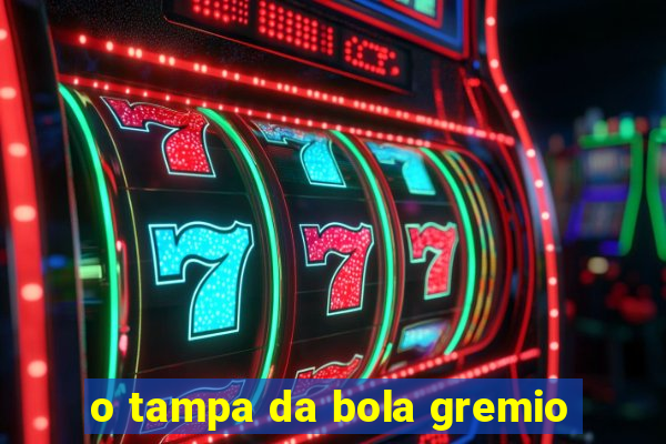 o tampa da bola gremio