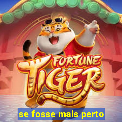 se fosse mais perto