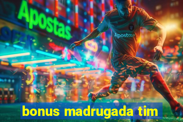 bonus madrugada tim