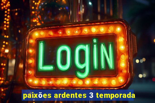 paixões ardentes 3 temporada