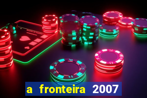 a fronteira 2007 filme completo dublado