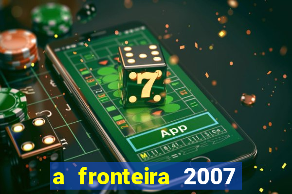 a fronteira 2007 filme completo dublado