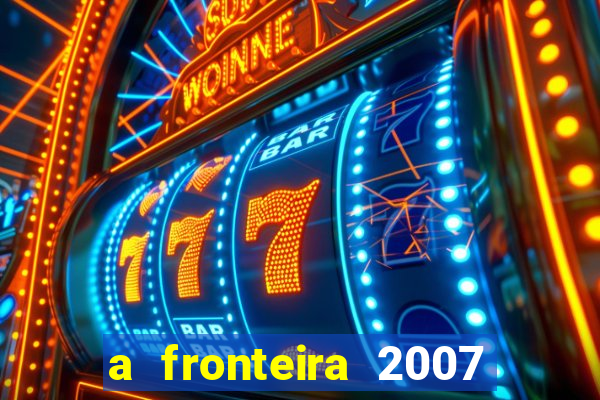 a fronteira 2007 filme completo dublado