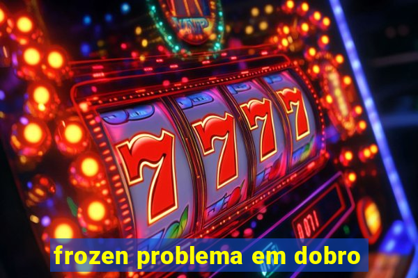 frozen problema em dobro