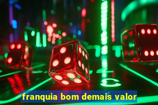 franquia bom demais valor