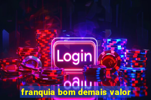 franquia bom demais valor