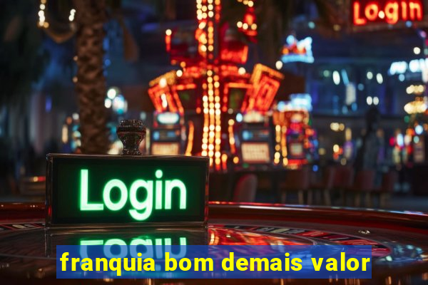 franquia bom demais valor