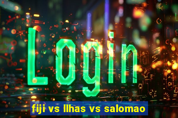 fiji vs llhas vs salomao