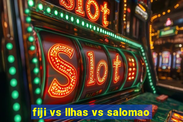 fiji vs llhas vs salomao