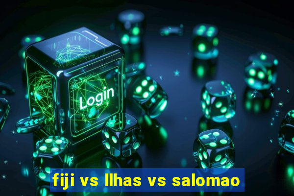 fiji vs llhas vs salomao