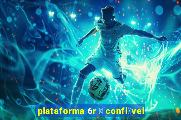 plataforma 6r 茅 confi谩vel