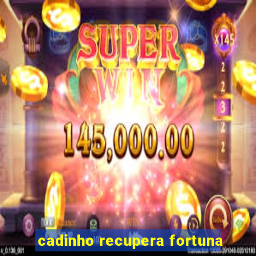 cadinho recupera fortuna