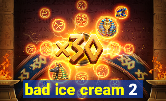 bad ice cream 2