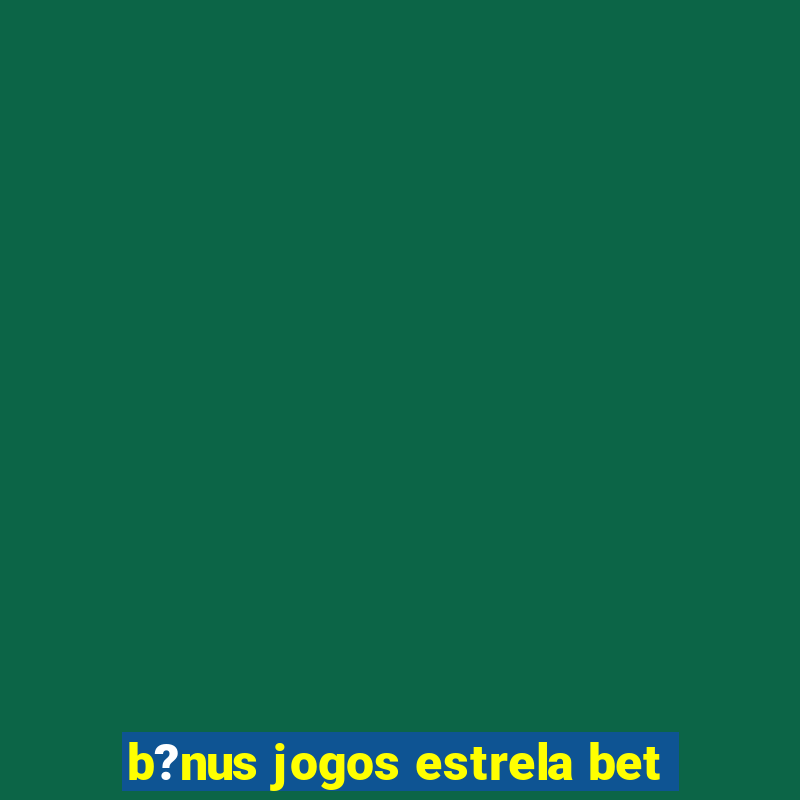 b?nus jogos estrela bet