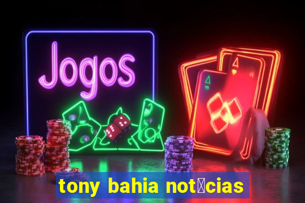 tony bahia not铆cias