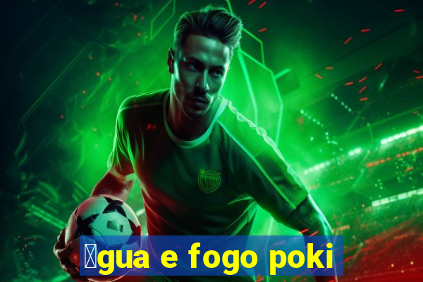 谩gua e fogo poki