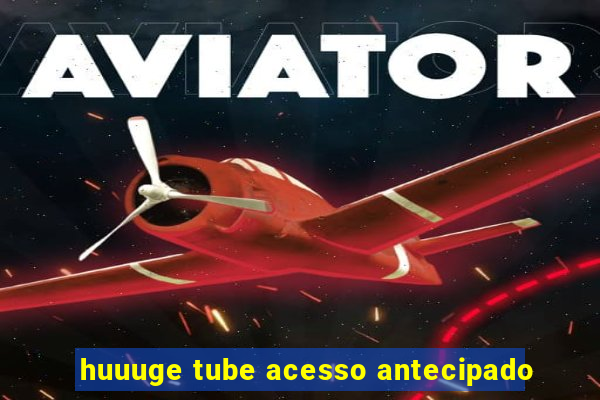 huuuge tube acesso antecipado