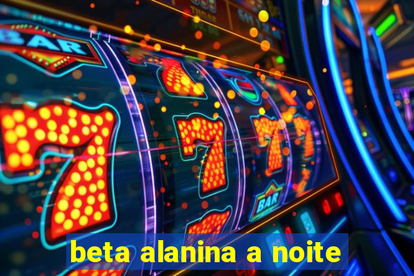 beta alanina a noite