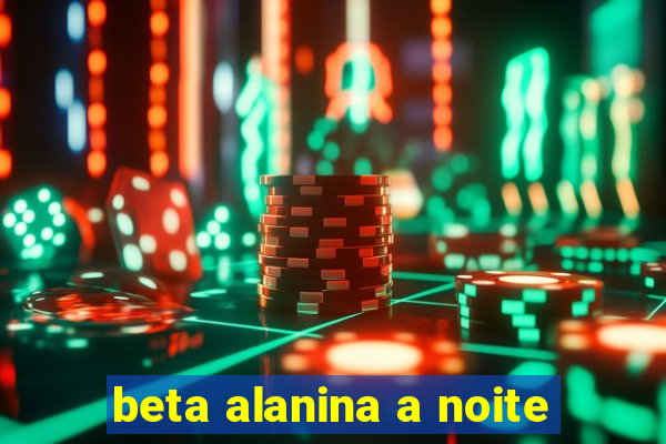 beta alanina a noite