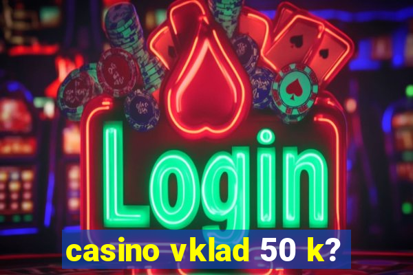 casino vklad 50 k?