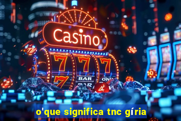 o'que significa tnc gíria