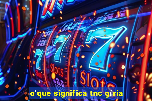 o'que significa tnc gíria