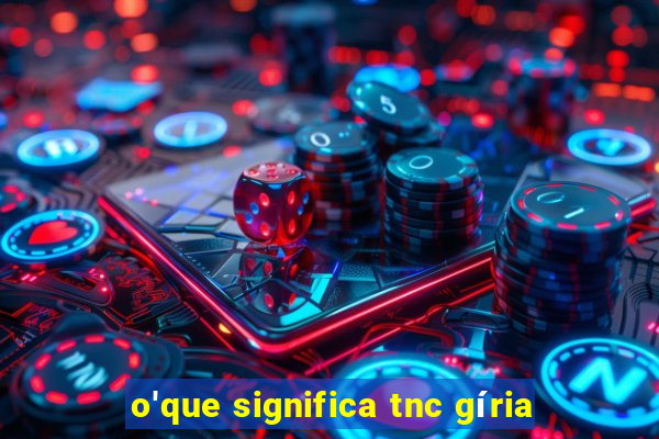 o'que significa tnc gíria