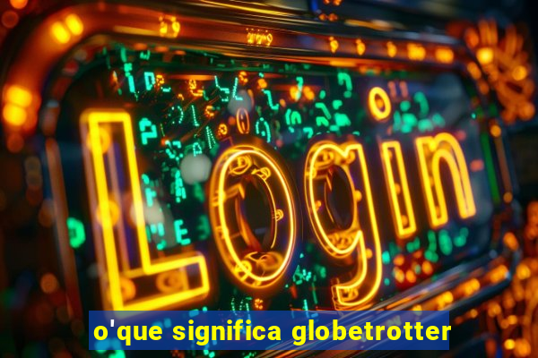 o'que significa globetrotter