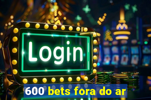 600 bets fora do ar