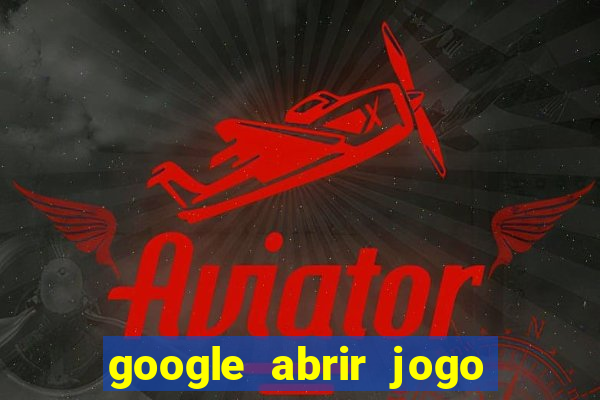 google abrir jogo de c****