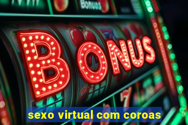 sexo virtual com coroas