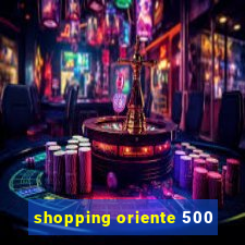 shopping oriente 500