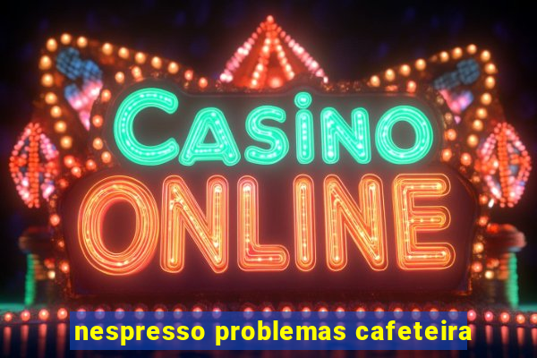 nespresso problemas cafeteira