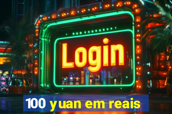 100 yuan em reais