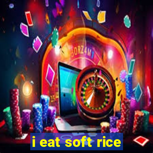 i eat soft rice