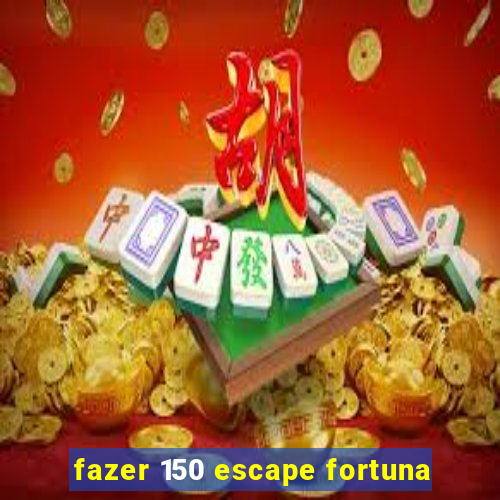 fazer 150 escape fortuna