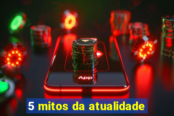 5 mitos da atualidade