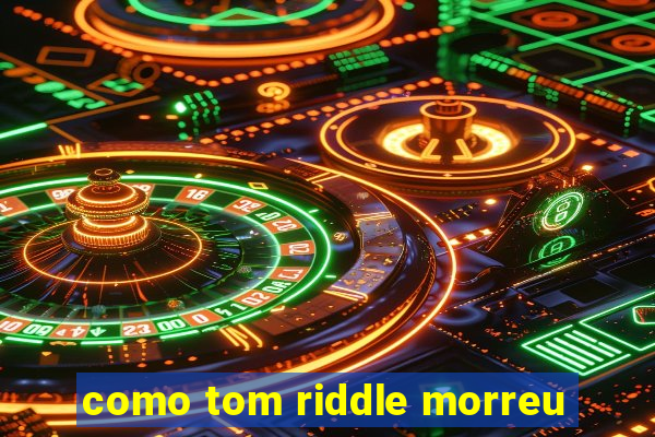 como tom riddle morreu