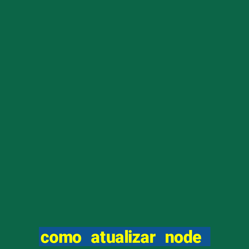 como atualizar node js windows