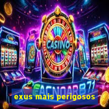 exus mais perigosos