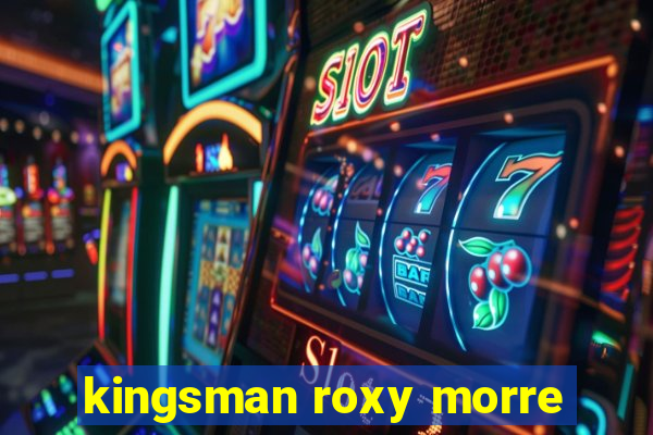 kingsman roxy morre