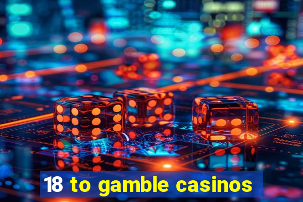 18 to gamble casinos