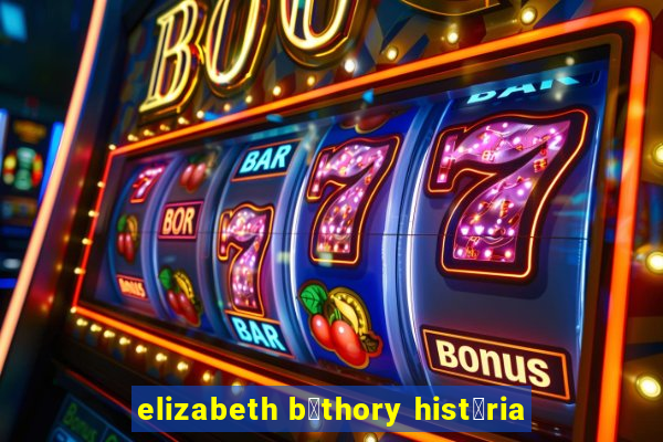 elizabeth b谩thory hist贸ria