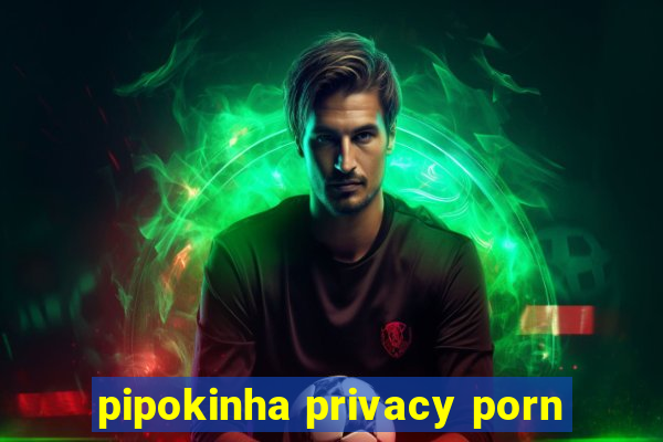 pipokinha privacy porn