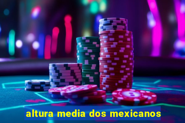 altura media dos mexicanos