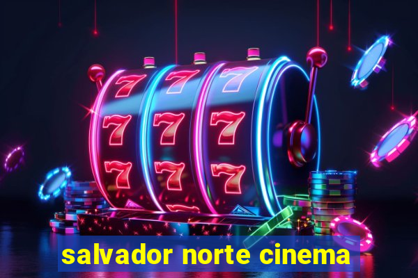 salvador norte cinema