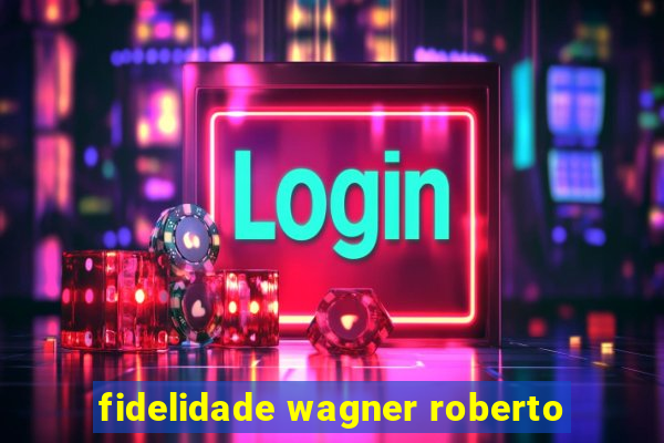 fidelidade wagner roberto