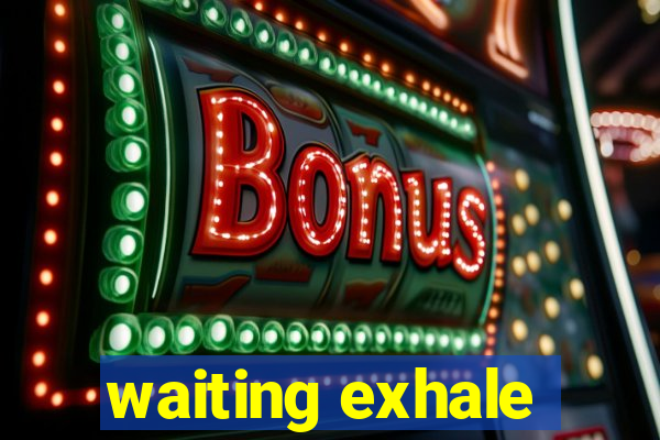 waiting exhale