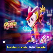 fashion trends 2010 decade