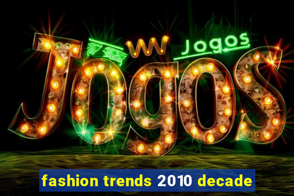 fashion trends 2010 decade